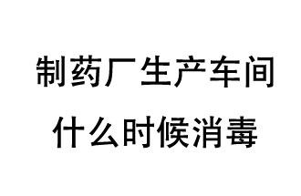 制藥廠生產(chǎn)車間什么時(shí)候消毒？